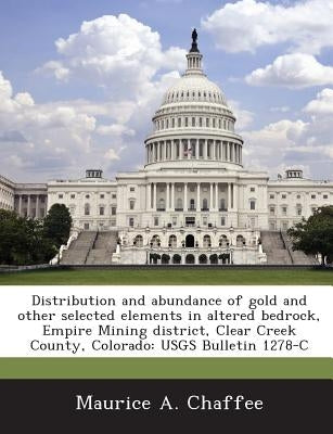 Distribution and abundance of gold and other selected elements in altered bedrock, Empire Mining district, Clear Creek County, Colorado: USGS Bulletin by Chaffee, Maurice A.