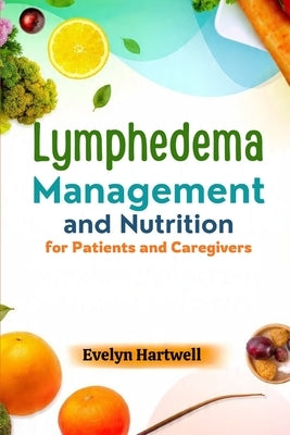 Lymphedema Management and Nutrition for Patients and Caregivers: Practical Tips and Meal Plans to Help Patients and Caregivers Reduce Swelling and Imp by Hartwell, Evelyn