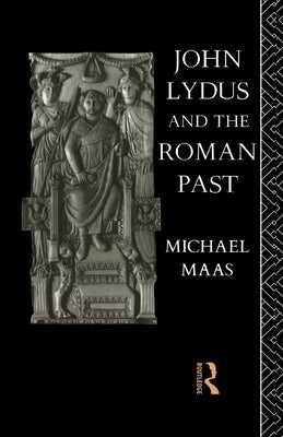 John Lydus and the Roman Past: Antiquarianism and Politics in the Age of Justinian by Maas, Michael