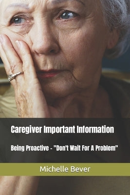 Caregiver Important Information: Being Proactive - Don't Wait For A Problem by Bever, Michelle