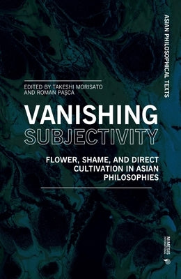 Vanishing Subjectivity: Flower, Shame, and Direct Cultivation in Asian Philosophies by Morisato, Takeshi