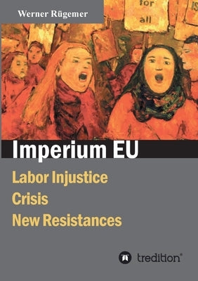 Imperium EU: Labor Injustice, Crisis, New Resistances by Rügemer, Werner