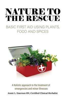 Nature To The Rescue: Basic First Aid Using Plants, Food and Spices by Emerson, Jessie L.