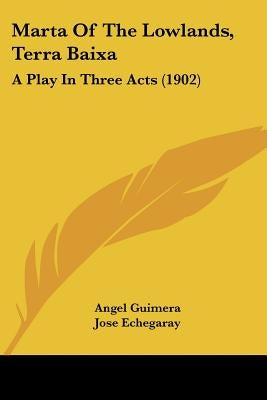 Marta Of The Lowlands, Terra Baixa: A Play In Three Acts (1902) by Guimera, Angel