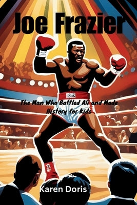 Joe Frazier: The Man Who Battled Ali and Made History for Kids by Doris, Karen