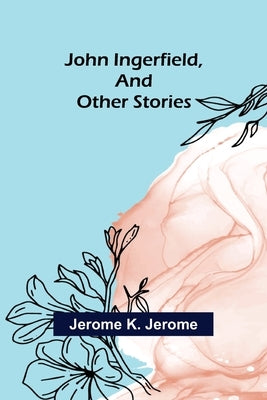 John Ingerfield, and Other Stories by K. Jerome, Jerome