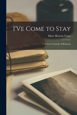 I'Ve Come to Stay: A Love Comedy of Bohemia by Vorse, Mary Heaton