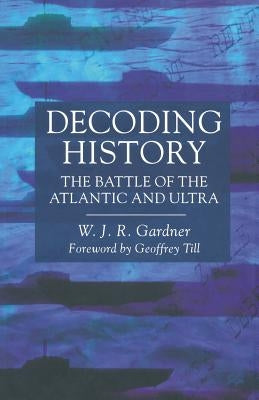 Decoding History: The Battle of the Atlantic and Ultra by Gardner, W.