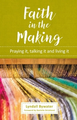 Faith in the Making: Praying it, talking it, living it by Bywater, Lyndall