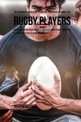 The Beginners Guidebook To Mental Toughness Training For Rugby Players by Correa (Certified Meditation Instructor)