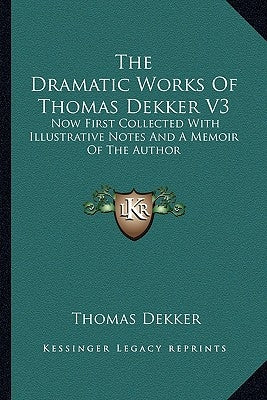 The Dramatic Works Of Thomas Dekker V3: Now First Collected With Illustrative Notes And A Memoir Of The Author by Dekker, Thomas