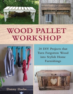 Wood Pallet Workshop: 20 DIY Projects That Turn Forgotten Wood Into Stylish Home Furnishings by Darke, Danny