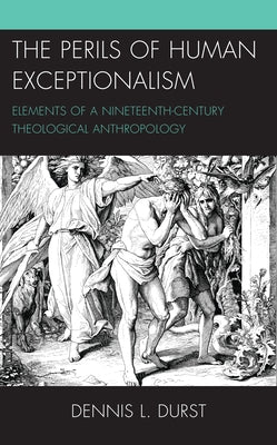 The Perils of Human Exceptionalism: Elements of a Nineteenth-Century Theological Anthropology by Durst, Dennis L.