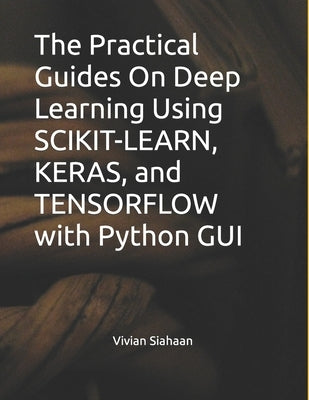 The Practical Guides On Deep Learning Using SCIKIT-LEARN, KERAS, and TENSORFLOW with Python GUI by Sianipar, Rismon Hasiholan