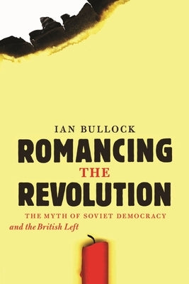 Romancing the Revolution: The Myth of Soviet Democracy and the British Left by Bullock, Ian