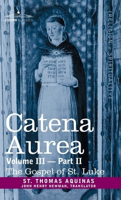 Catena Aurea: Commentary on the Four Gospels, Collected Out of the Works of the Fathers, Vol. III Part 2, Gospel of St. Luke by Aquinas, St Thomas