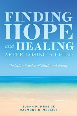 FINDING HOPE and HEALING AFTER LOSING A CHILD: Christian Stories of Faith and Family by Messick, Raymond O.