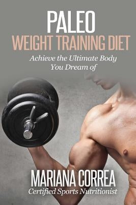 Paleo WEIGHT TRAINING Diet: Achieve the Ultimate Body You Dream of by Correa, Mariana
