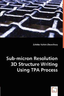 Sub-micron Resolution 3D Structure Writing Using TPA Process by Chowdhury, Zahidur Rahim