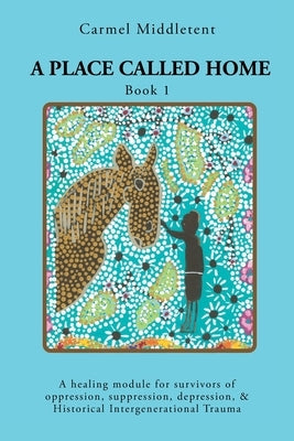 A Place Called Home: A healing module for survivors of oppression, suppression, depression, and Historical Intergenerational Trauma by Middletent, Carmel