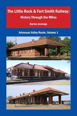 The Little Rock & Fort Smith Railway: History Through the Miles by Jennings, Barton