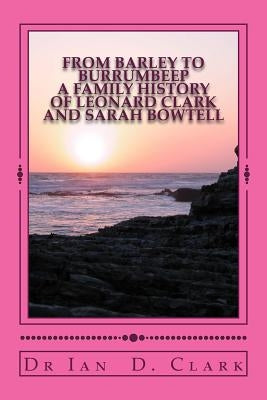From Barley to Burrumbeep: A Family History of Leonard Clark and Sarah Bowtell by Clark, Ian D.