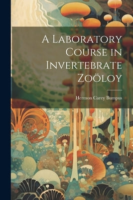 A Laboratory Course in Invertebrate Zoöloy by Bumpus, Hermon Carey