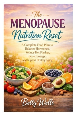 The Menopause Nutrition Reset: A Complete Food Plan to Balanace Hormones, Reduce Hot Flashes, Boost Energy, and Support Healthy Aging by Wells, Betty