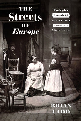 The Streets of Europe: The Sights, Sounds, and Smells That Shaped Its Great Cities by Ladd, Brian
