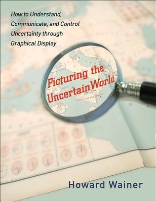 Picturing the Uncertain World: How to Understand, Communicate, and Control Uncertainty Through Graphical Display by Wainer, Howard
