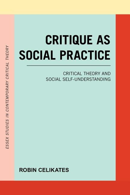Critique as Social Practice: Critical Theory and Social Self-Understanding by Celikates, Robin