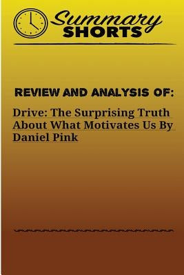 Review and Analysis of: : DRIVE: THE SURPRISING TRUTH ABOUT WHAT MOTIVATES US Daniel Pink by Shorts, Summary