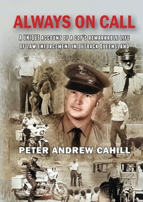 Always on Call: A unique account of a cop's remarkable life of law enforcement in outback Queensland. by Cahill, Peter Andrew