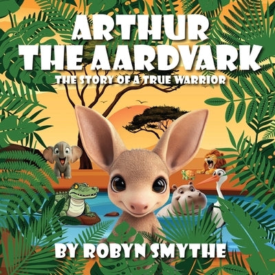 Arthur the Aardvark: The Story of a True Warrior by Smythe, Robyn