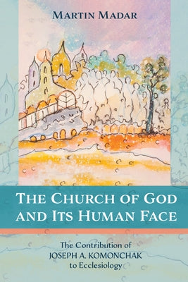 The Church of God and Its Human Face: The Contribution of Joseph A. Komonchak to Ecclesiology by Madar, Martin