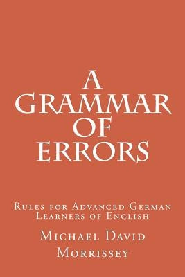 A Grammar of Errors: Rules for Advanced German Learners of English by Morrissey, Michael David