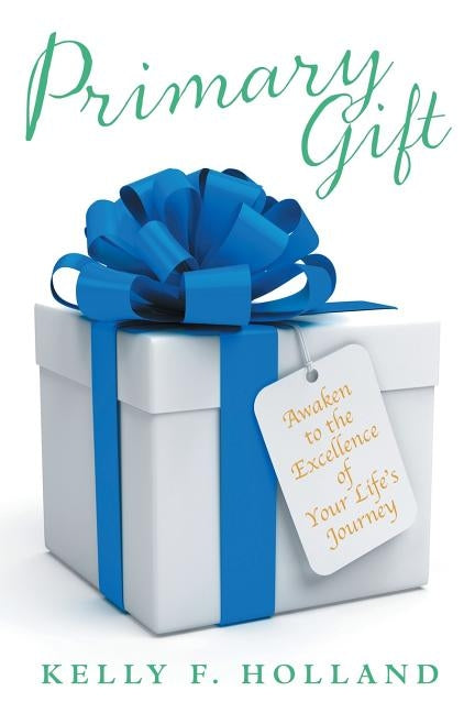 Primary Gift: Awaken to the Excellence of Your Life's Journey by Holland, Kelly F.