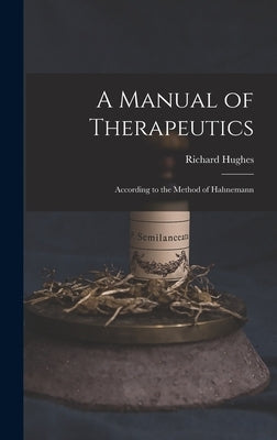 A Manual of Therapeutics: According to the Method of Hahnemann by Hughes, Richard