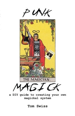 Punk Magick: a DIY guide to creating your own magickal system by Swiss, Tom