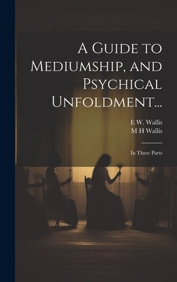 A Guide to Mediumship, and Psychical Unfoldment...: In Three Parts by Wallis, E. W. 1855-1914