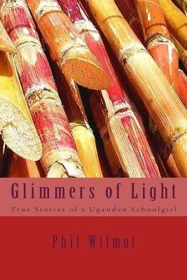Glimmers of Light: True Stories of a Ugandan Schoolgirl by Wilmot, Phil