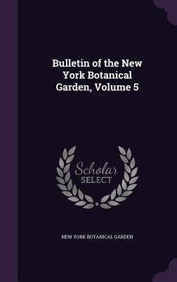 Bulletin of the New York Botanical Garden, Volume 5 by Garden, New York Botanical
