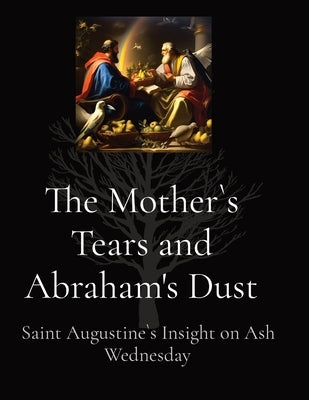 The Mother`s Tears and Abraham's Dust: Saint Augustine`s Insight on Ash Wednesday by Vento, Anthony T.