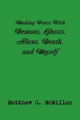 Making Peace With Demons, Ghosts, Aliens, Death, and Myself by McMillan, Matthew G.