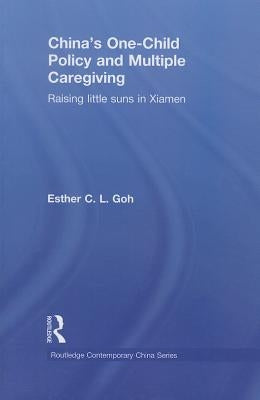 China's One-Child Policy and Multiple Caregiving: Raising Little Suns in Xiamen by Goh, Esther