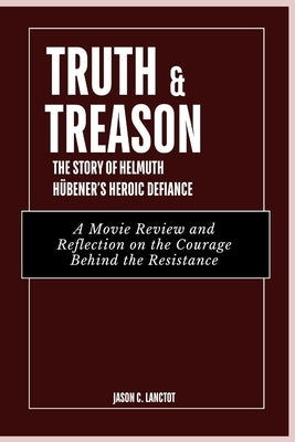 Truth & Treason: The Story of Helmuth Hübener's Heroic Defiance: A Movie Review and Reflection on the Courage Behind the Resistance by Lanctot, Jason C.