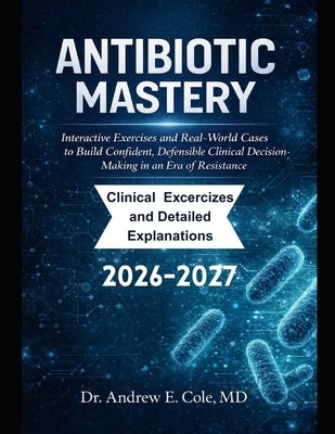 Antibiotic Mastery: Interactive Exercises and Real-World Cases to Build Confident, Defensible Clinical Decision-Making in an Era of Resistance by Cole, Andrew E.