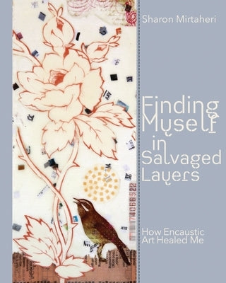 Finding Myself in Salvaged Layers: How Encaustic Art Healed Me by Mirtaheri, Sharon
