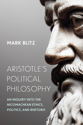 Aristotle's Political Philosophy: An Inquiry Into the Nicomachean Ethics, Politics, and Rhetoric by Blitz, Mark