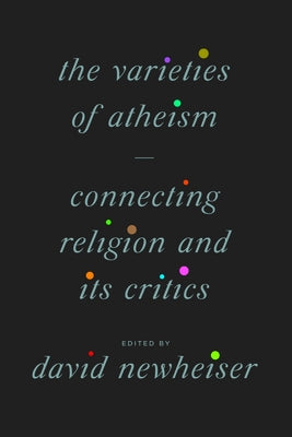 The Varieties of Atheism: Connecting Religion and Its Critics by Newheiser, David